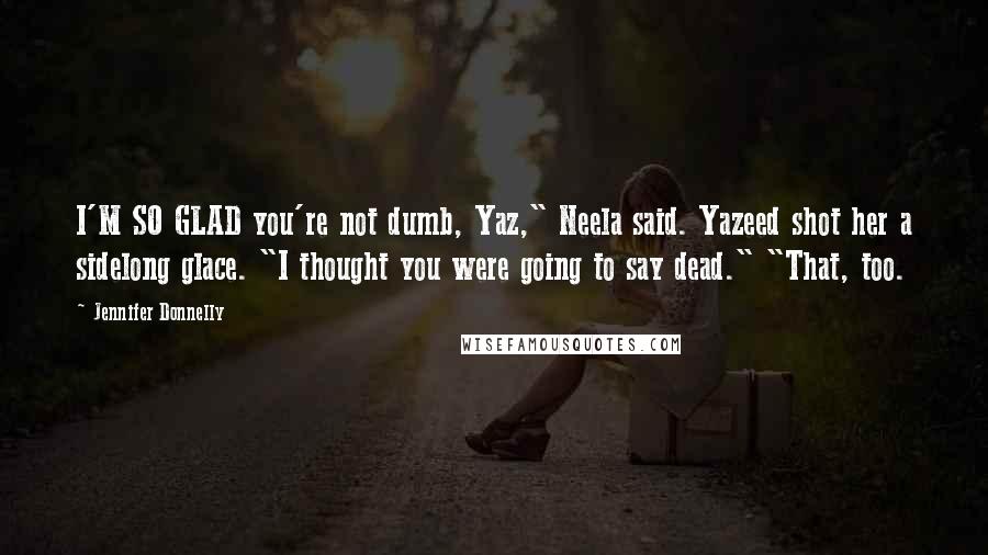 Jennifer Donnelly Quotes: I'M SO GLAD you're not dumb, Yaz," Neela said. Yazeed shot her a sidelong glace. "I thought you were going to say dead." "That, too.