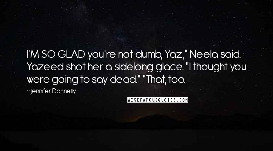 Jennifer Donnelly Quotes: I'M SO GLAD you're not dumb, Yaz," Neela said. Yazeed shot her a sidelong glace. "I thought you were going to say dead." "That, too.