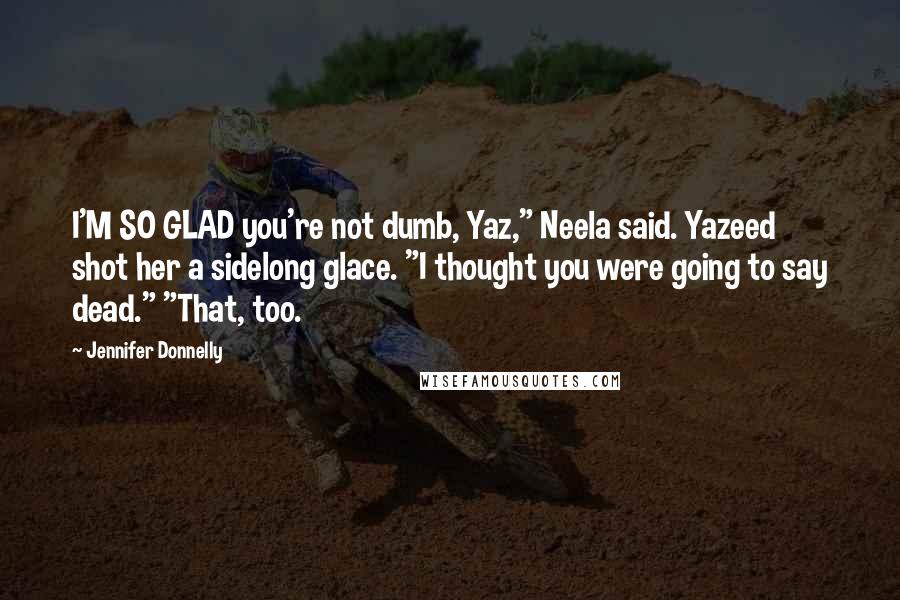 Jennifer Donnelly Quotes: I'M SO GLAD you're not dumb, Yaz," Neela said. Yazeed shot her a sidelong glace. "I thought you were going to say dead." "That, too.