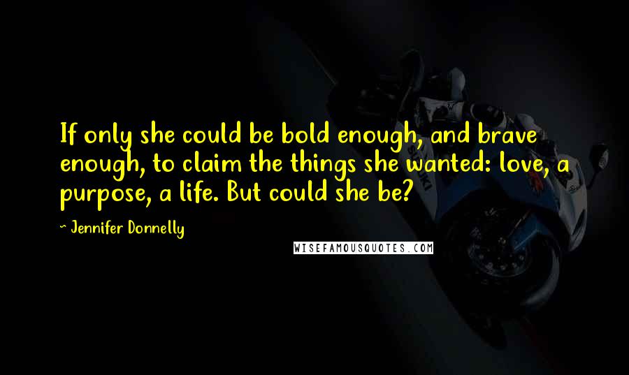 Jennifer Donnelly Quotes: If only she could be bold enough, and brave enough, to claim the things she wanted: love, a purpose, a life. But could she be?