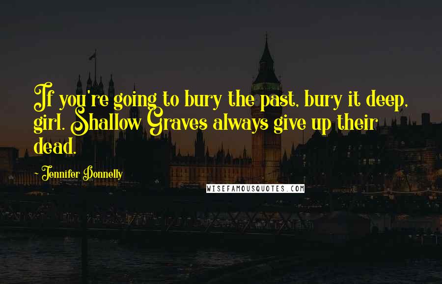 Jennifer Donnelly Quotes: If you're going to bury the past, bury it deep, girl. Shallow Graves always give up their dead.