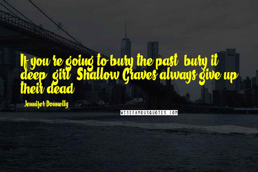 Jennifer Donnelly Quotes: If you're going to bury the past, bury it deep, girl. Shallow Graves always give up their dead.