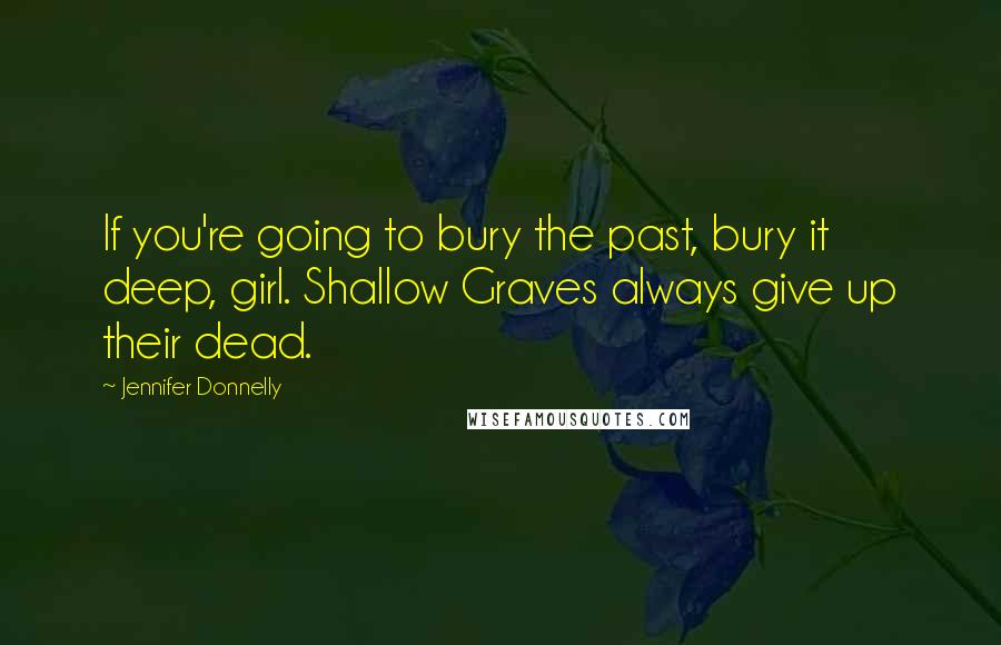 Jennifer Donnelly Quotes: If you're going to bury the past, bury it deep, girl. Shallow Graves always give up their dead.