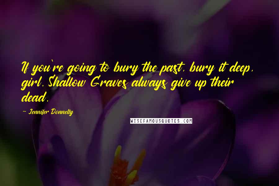 Jennifer Donnelly Quotes: If you're going to bury the past, bury it deep, girl. Shallow Graves always give up their dead.