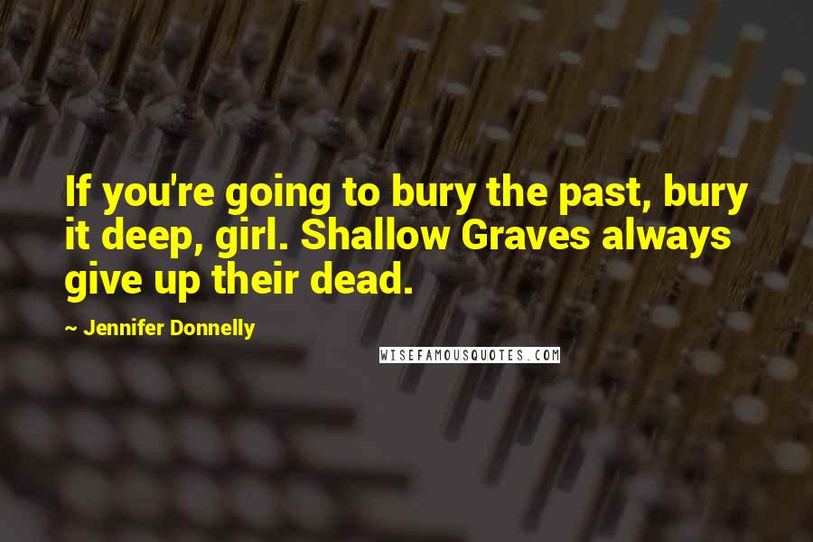 Jennifer Donnelly Quotes: If you're going to bury the past, bury it deep, girl. Shallow Graves always give up their dead.