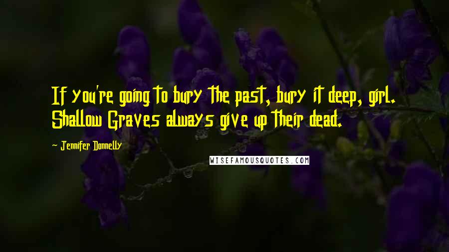 Jennifer Donnelly Quotes: If you're going to bury the past, bury it deep, girl. Shallow Graves always give up their dead.