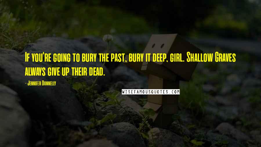 Jennifer Donnelly Quotes: If you're going to bury the past, bury it deep, girl. Shallow Graves always give up their dead.