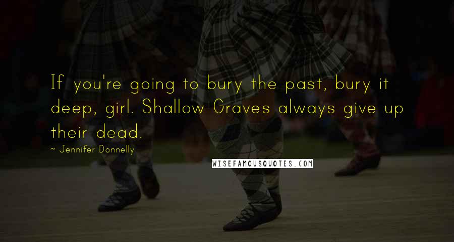 Jennifer Donnelly Quotes: If you're going to bury the past, bury it deep, girl. Shallow Graves always give up their dead.