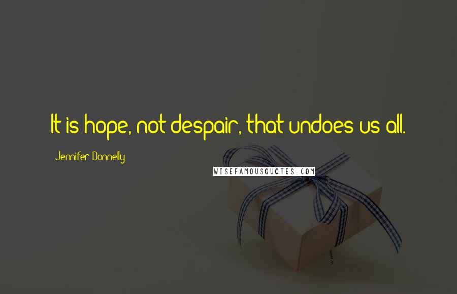 Jennifer Donnelly Quotes: It is hope, not despair, that undoes us all.