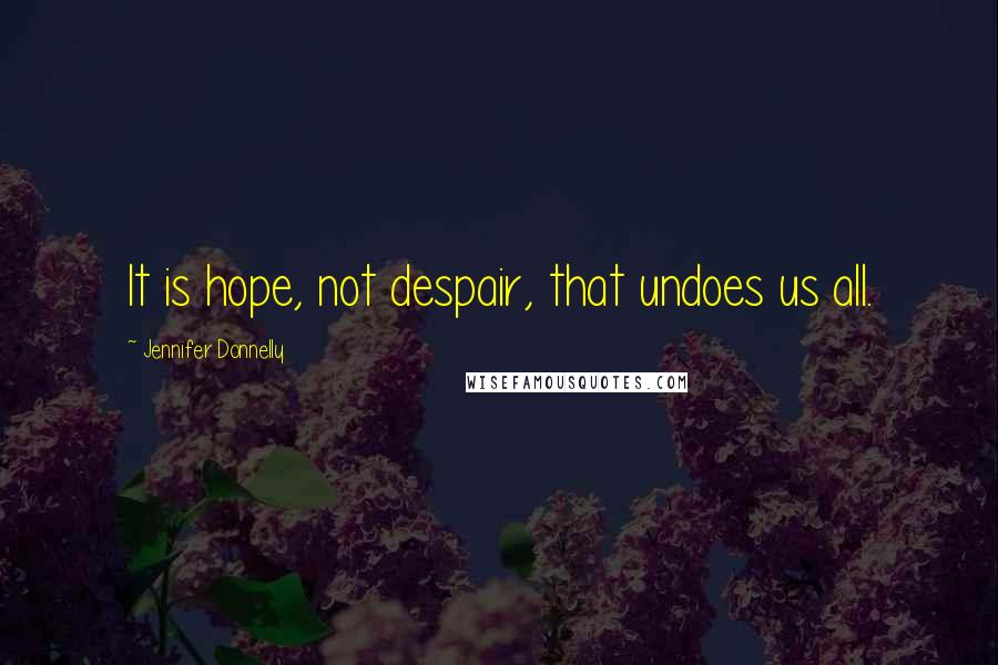 Jennifer Donnelly Quotes: It is hope, not despair, that undoes us all.