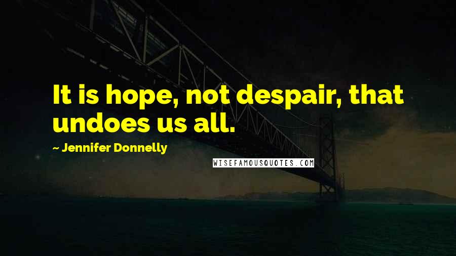 Jennifer Donnelly Quotes: It is hope, not despair, that undoes us all.