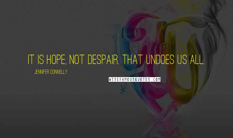 Jennifer Donnelly Quotes: It is hope, not despair, that undoes us all.