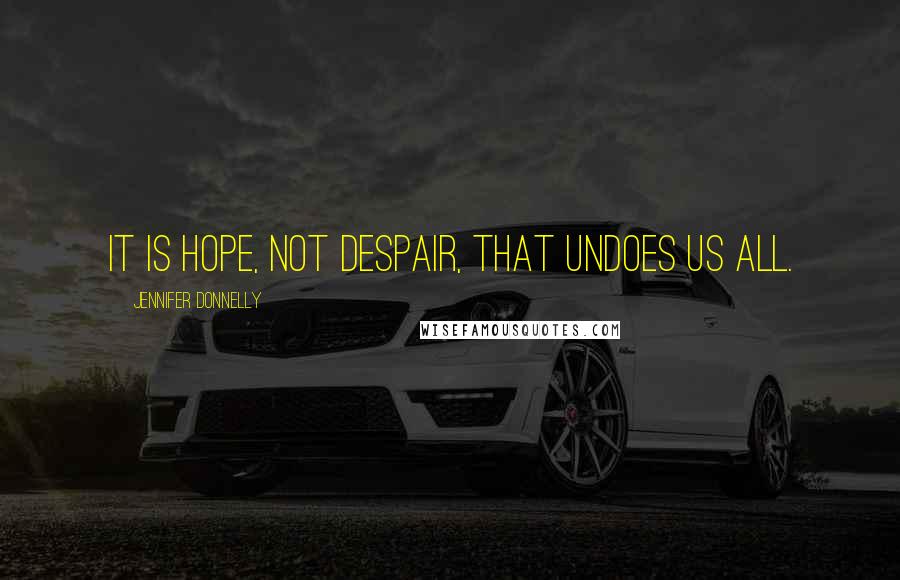 Jennifer Donnelly Quotes: It is hope, not despair, that undoes us all.