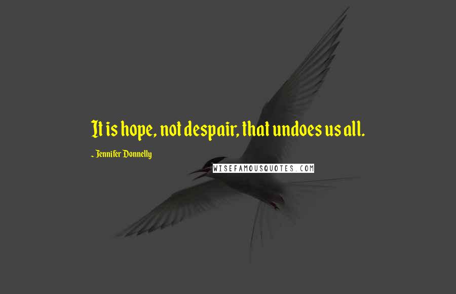 Jennifer Donnelly Quotes: It is hope, not despair, that undoes us all.