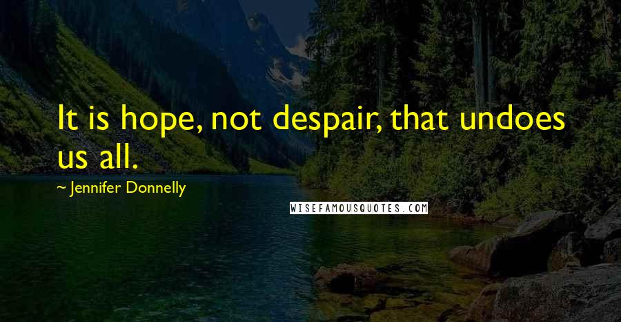 Jennifer Donnelly Quotes: It is hope, not despair, that undoes us all.