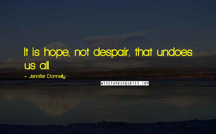 Jennifer Donnelly Quotes: It is hope, not despair, that undoes us all.