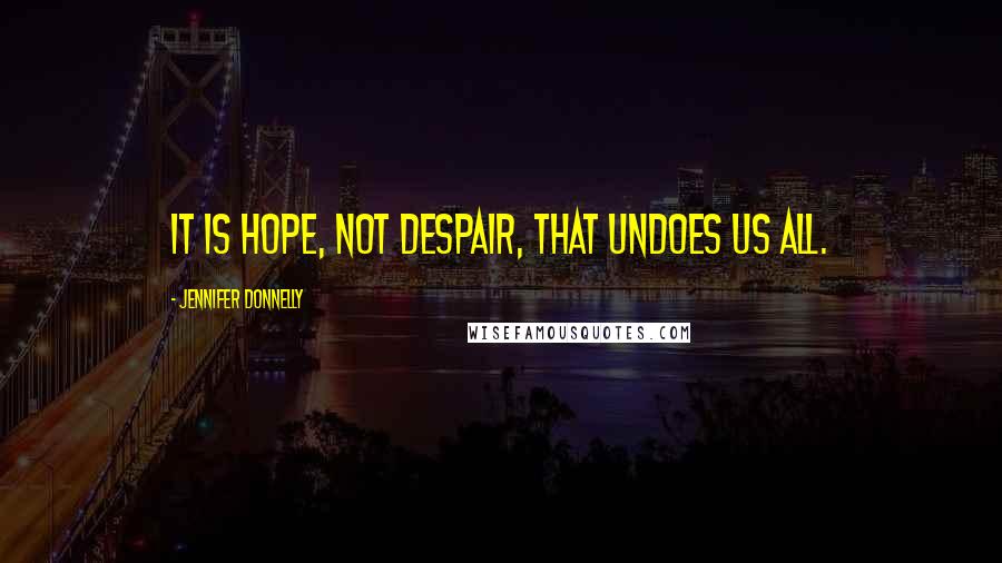 Jennifer Donnelly Quotes: It is hope, not despair, that undoes us all.