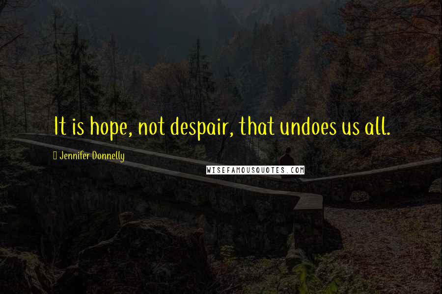 Jennifer Donnelly Quotes: It is hope, not despair, that undoes us all.