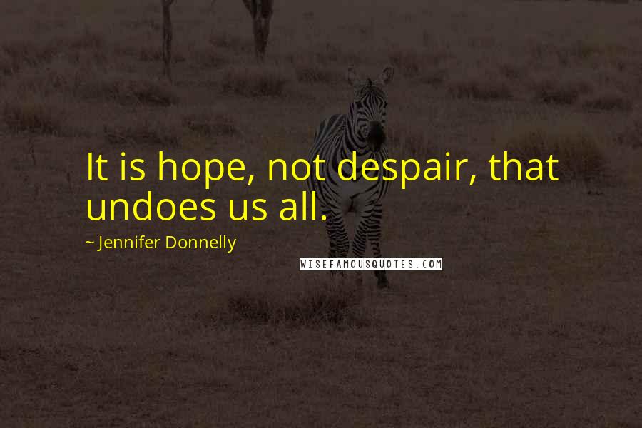 Jennifer Donnelly Quotes: It is hope, not despair, that undoes us all.