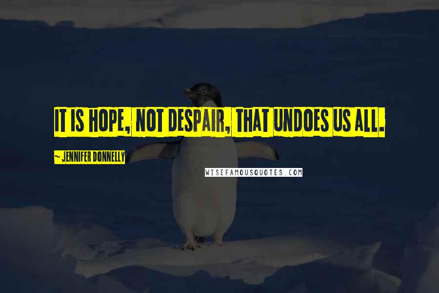 Jennifer Donnelly Quotes: It is hope, not despair, that undoes us all.
