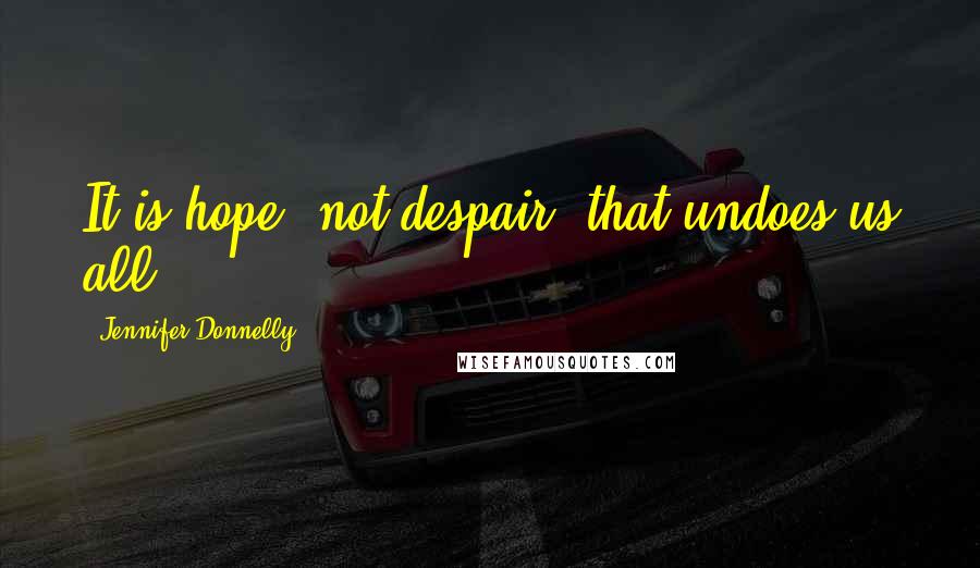 Jennifer Donnelly Quotes: It is hope, not despair, that undoes us all.