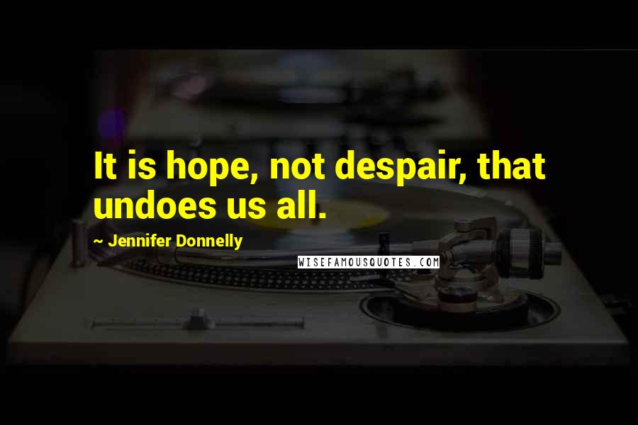 Jennifer Donnelly Quotes: It is hope, not despair, that undoes us all.