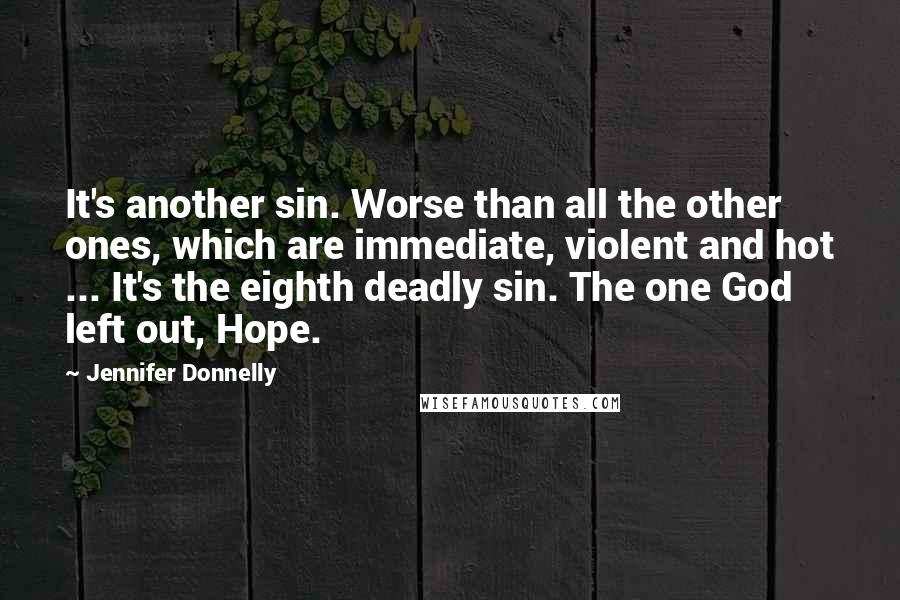 Jennifer Donnelly Quotes: It's another sin. Worse than all the other ones, which are immediate, violent and hot ... It's the eighth deadly sin. The one God left out, Hope.