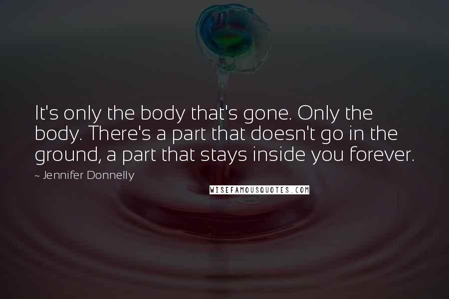 Jennifer Donnelly Quotes: It's only the body that's gone. Only the body. There's a part that doesn't go in the ground, a part that stays inside you forever.