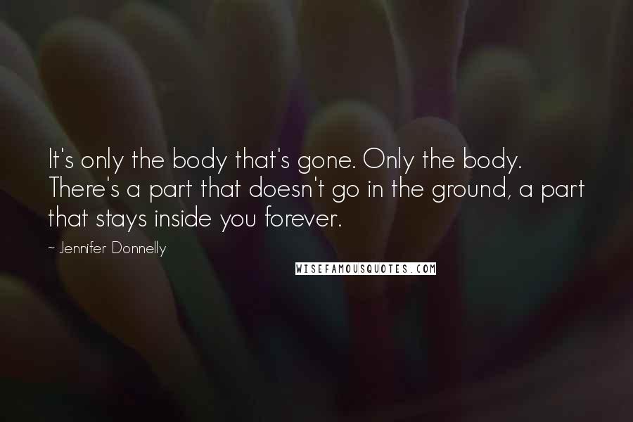 Jennifer Donnelly Quotes: It's only the body that's gone. Only the body. There's a part that doesn't go in the ground, a part that stays inside you forever.