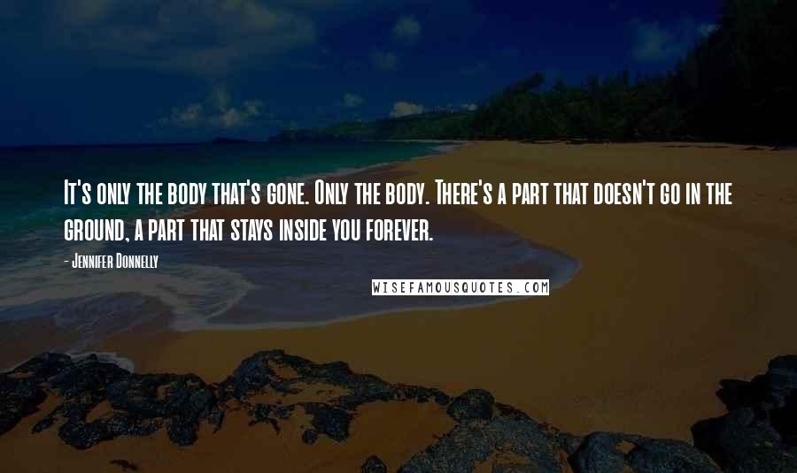 Jennifer Donnelly Quotes: It's only the body that's gone. Only the body. There's a part that doesn't go in the ground, a part that stays inside you forever.