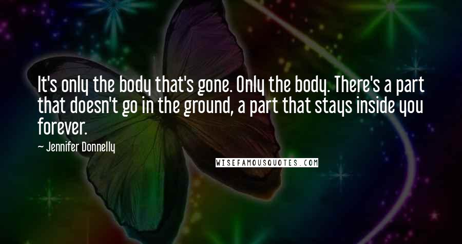 Jennifer Donnelly Quotes: It's only the body that's gone. Only the body. There's a part that doesn't go in the ground, a part that stays inside you forever.