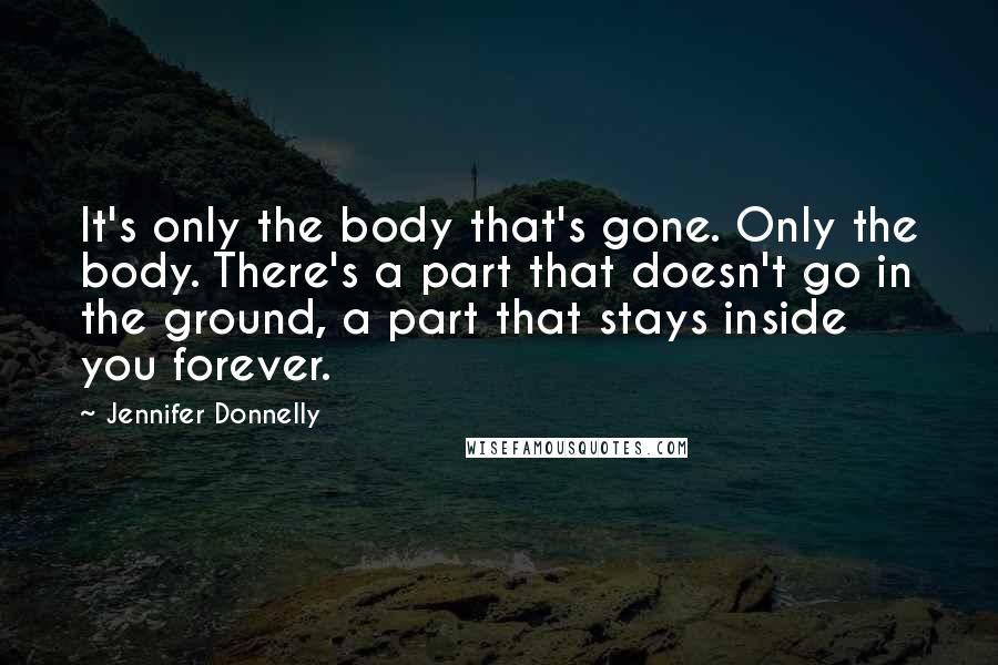 Jennifer Donnelly Quotes: It's only the body that's gone. Only the body. There's a part that doesn't go in the ground, a part that stays inside you forever.