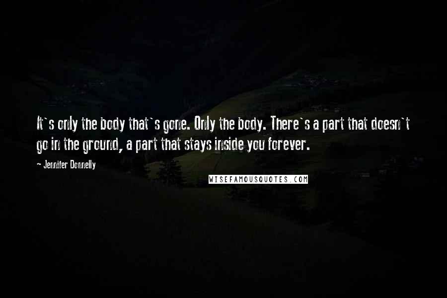 Jennifer Donnelly Quotes: It's only the body that's gone. Only the body. There's a part that doesn't go in the ground, a part that stays inside you forever.