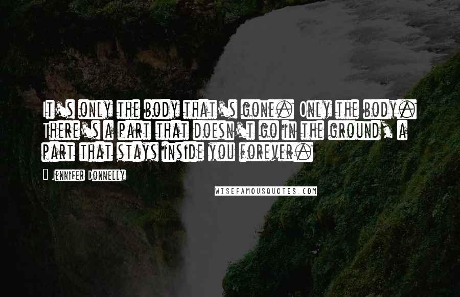 Jennifer Donnelly Quotes: It's only the body that's gone. Only the body. There's a part that doesn't go in the ground, a part that stays inside you forever.