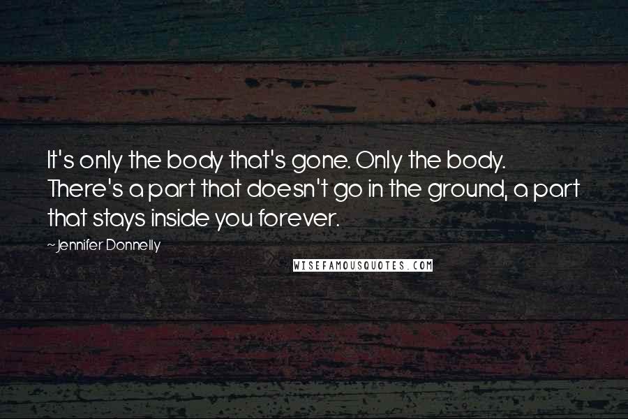 Jennifer Donnelly Quotes: It's only the body that's gone. Only the body. There's a part that doesn't go in the ground, a part that stays inside you forever.