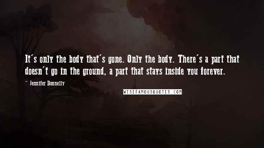 Jennifer Donnelly Quotes: It's only the body that's gone. Only the body. There's a part that doesn't go in the ground, a part that stays inside you forever.