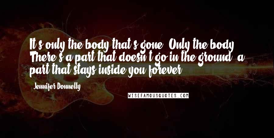 Jennifer Donnelly Quotes: It's only the body that's gone. Only the body. There's a part that doesn't go in the ground, a part that stays inside you forever.