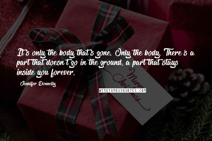 Jennifer Donnelly Quotes: It's only the body that's gone. Only the body. There's a part that doesn't go in the ground, a part that stays inside you forever.