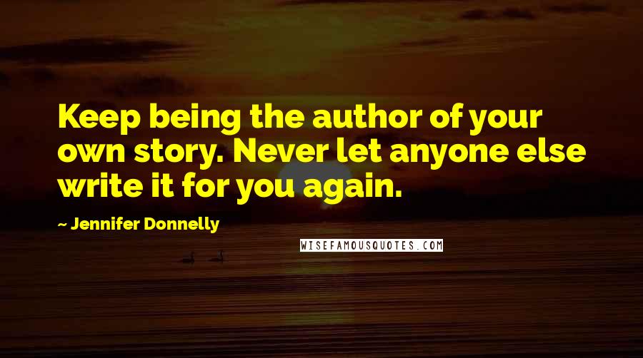 Jennifer Donnelly Quotes: Keep being the author of your own story. Never let anyone else write it for you again.