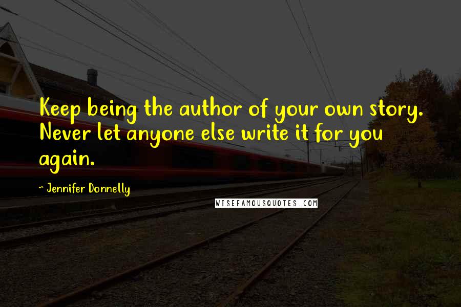 Jennifer Donnelly Quotes: Keep being the author of your own story. Never let anyone else write it for you again.