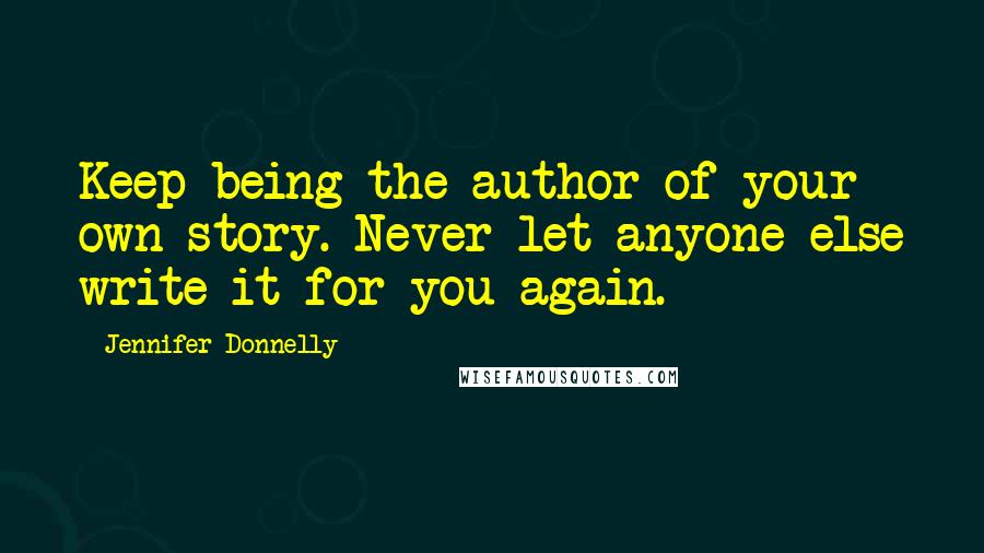 Jennifer Donnelly Quotes: Keep being the author of your own story. Never let anyone else write it for you again.