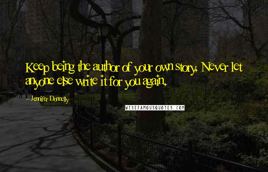Jennifer Donnelly Quotes: Keep being the author of your own story. Never let anyone else write it for you again.