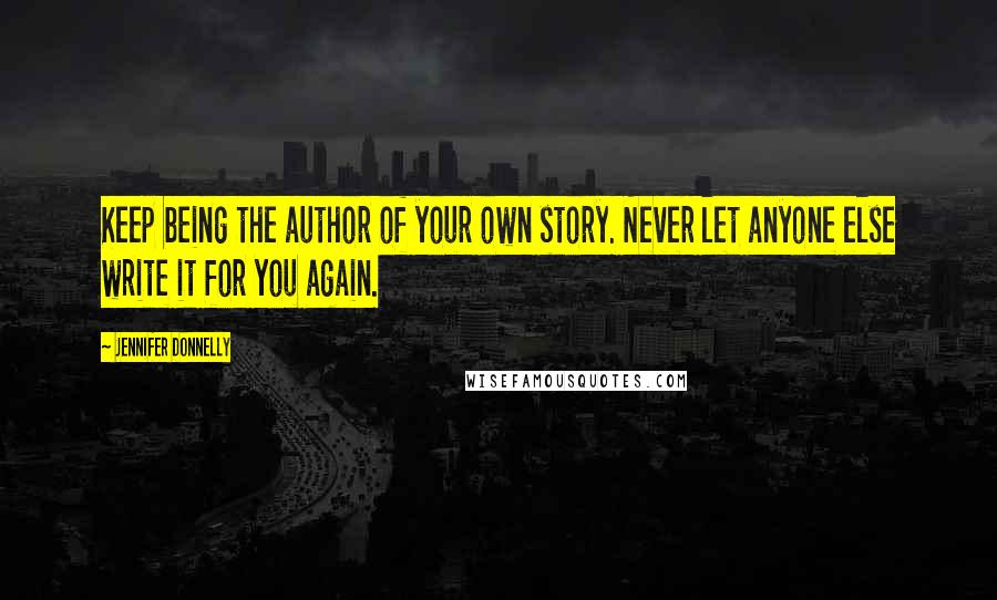 Jennifer Donnelly Quotes: Keep being the author of your own story. Never let anyone else write it for you again.