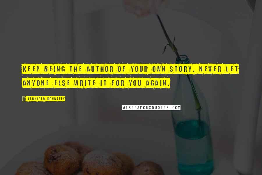 Jennifer Donnelly Quotes: Keep being the author of your own story. Never let anyone else write it for you again.