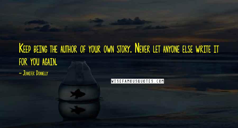 Jennifer Donnelly Quotes: Keep being the author of your own story. Never let anyone else write it for you again.