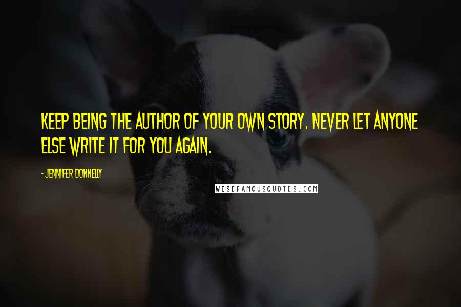 Jennifer Donnelly Quotes: Keep being the author of your own story. Never let anyone else write it for you again.