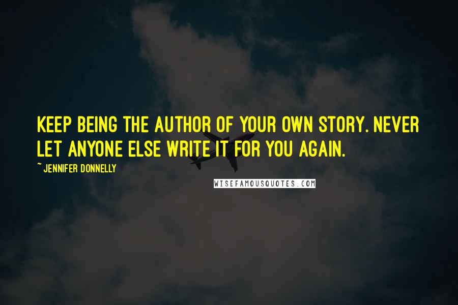 Jennifer Donnelly Quotes: Keep being the author of your own story. Never let anyone else write it for you again.