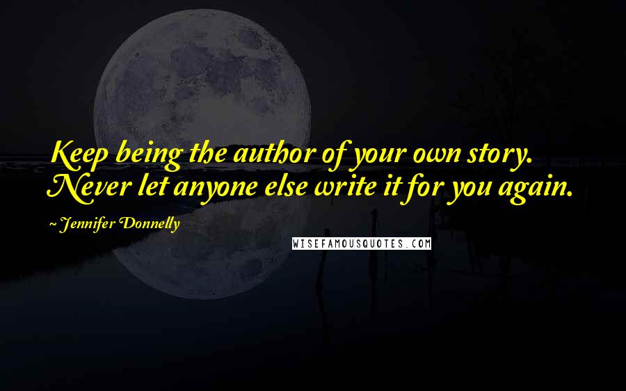 Jennifer Donnelly Quotes: Keep being the author of your own story. Never let anyone else write it for you again.