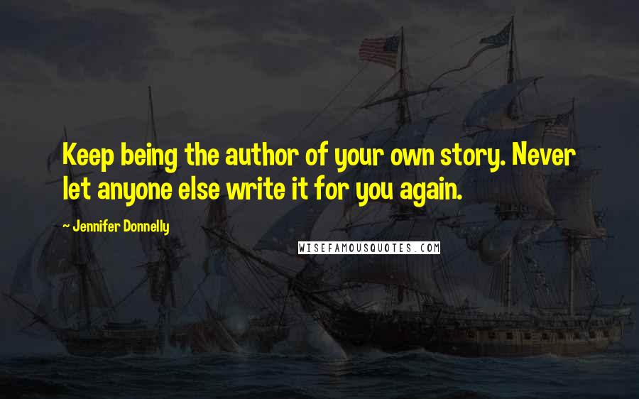 Jennifer Donnelly Quotes: Keep being the author of your own story. Never let anyone else write it for you again.