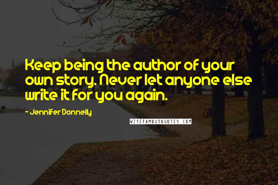 Jennifer Donnelly Quotes: Keep being the author of your own story. Never let anyone else write it for you again.